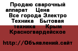 Продаю сварочный аппарат  › Цена ­ 3 000 - Все города Электро-Техника » Бытовая техника   . Крым,Красногвардейское